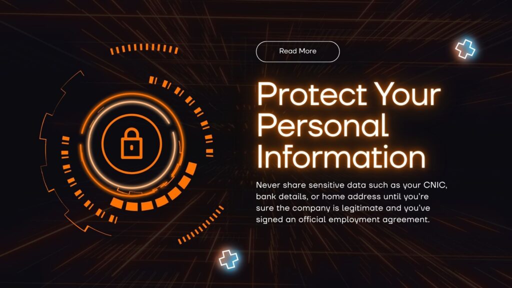 Never share sensitive data such as your CNIC, bank details, or home address until you’re sure the company is legitimate and you’ve signed an official employment agreement.